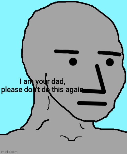 NPC Meme | I am your dad, please don't do this again | image tagged in memes,npc | made w/ Imgflip meme maker