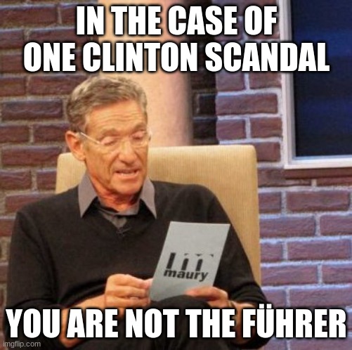 Maury Lie Detector Meme | IN THE CASE OF ONE CLINTON SCANDAL; YOU ARE NOT THE FÜHRER | image tagged in memes,maury lie detector | made w/ Imgflip meme maker