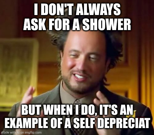 Ancient Aliens | I DON'T ALWAYS ASK FOR A SHOWER; BUT WHEN I DO, IT'S AN EXAMPLE OF A SELF DEPRECIAT | image tagged in memes,ancient aliens | made w/ Imgflip meme maker