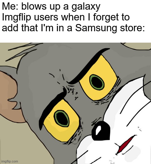 minor mistake | Me: blows up a galaxy
Imgflip users when I forget to add that I'm in a Samsung store: | image tagged in memes,unsettled tom,funny,blow up,galaxy | made w/ Imgflip meme maker