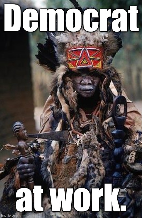 african witch doctor | Democrat at work. | image tagged in african witch doctor | made w/ Imgflip meme maker