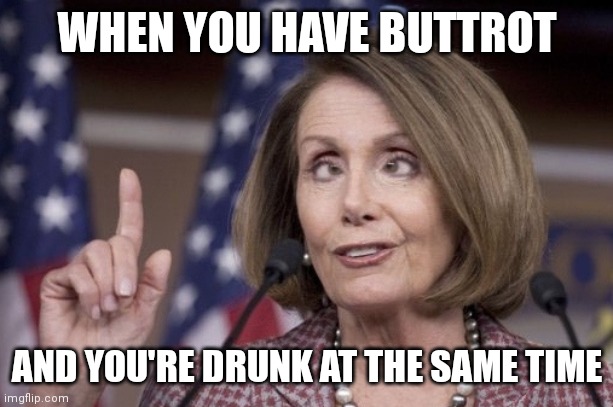 Nancy pelosi | WHEN YOU HAVE BUTTROT; AND YOU'RE DRUNK AT THE SAME TIME | image tagged in nancy pelosi | made w/ Imgflip meme maker