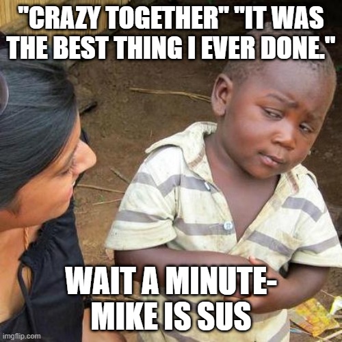 cRaZy ToGeThEr | "CRAZY TOGETHER" "IT WAS THE BEST THING I EVER DONE."; WAIT A MINUTE- MIKE IS SUS | image tagged in memes,third world skeptical kid | made w/ Imgflip meme maker