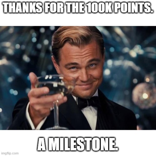Leonardo Dicaprio Cheers Meme | THANKS FOR THE 100K POINTS. A MILESTONE. | image tagged in memes,leonardo dicaprio cheers,funny,congrats | made w/ Imgflip meme maker