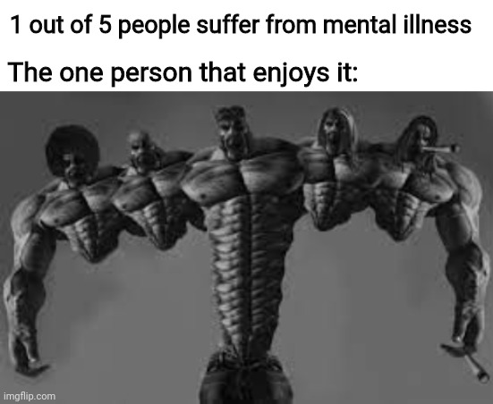 Every second of it | 1 out of 5 people suffer from mental illness; The one person that enjoys it: | image tagged in blank white template,gigachad | made w/ Imgflip meme maker