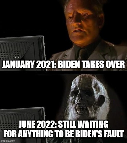 Waaahhh!! But ... Trump!! | JANUARY 2021: BIDEN TAKES OVER; JUNE 2022: STILL WAITING FOR ANYTHING TO BE BIDEN'S FAULT | image tagged in memes,i'll just wait here,biden,trump | made w/ Imgflip meme maker