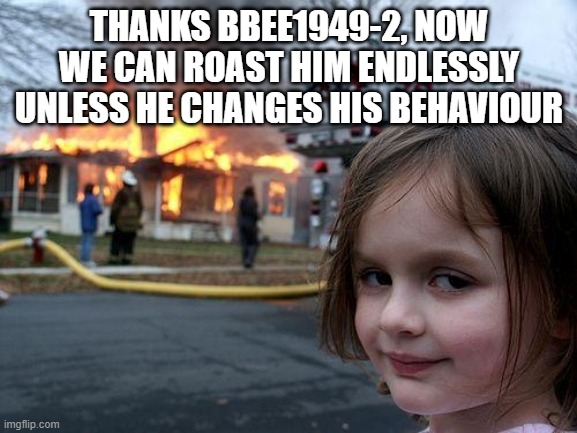 Disaster Girl | THANKS BBEE1949-2, NOW WE CAN ROAST HIM ENDLESSLY UNLESS HE CHANGES HIS BEHAVIOUR | image tagged in memes,disaster girl | made w/ Imgflip meme maker