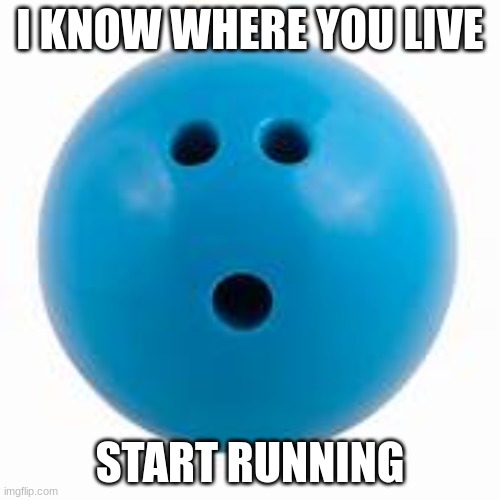 sussy bowling ball | I KNOW WHERE YOU LIVE; START RUNNING | image tagged in memes | made w/ Imgflip meme maker