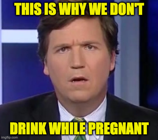 If you really care about fetuses. | THIS IS WHY WE DON'T DRINK WHILE PREGNANT | image tagged in tucker carlson face,memes,save the fetus,save the world | made w/ Imgflip meme maker
