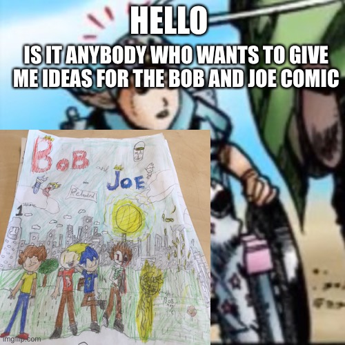 H e l p | HELLO; IS IT ANYBODY WHO WANTS TO GIVE ME IDEAS FOR THE BOB AND JOE COMIC | image tagged in dojaaaaan | made w/ Imgflip meme maker