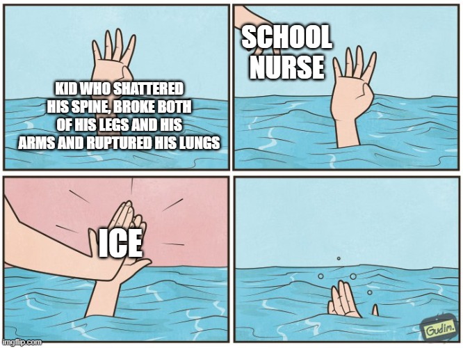 free epic briouat | SCHOOL NURSE; KID WHO SHATTERED HIS SPINE, BROKE BOTH OF HIS LEGS AND HIS ARMS AND RUPTURED HIS LUNGS; ICE | image tagged in high five drown | made w/ Imgflip meme maker