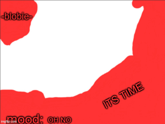 blobie invasion temp | ITS TIME; OH NO | image tagged in blobie invasion temp | made w/ Imgflip meme maker