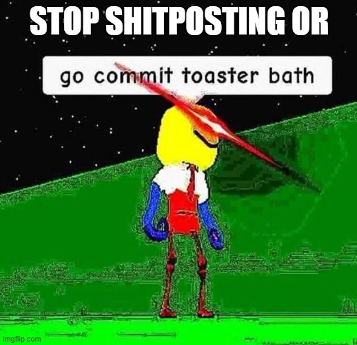 Go commit toaster bath | STOP SHITPOSTING OR | image tagged in go commit toaster bath | made w/ Imgflip meme maker