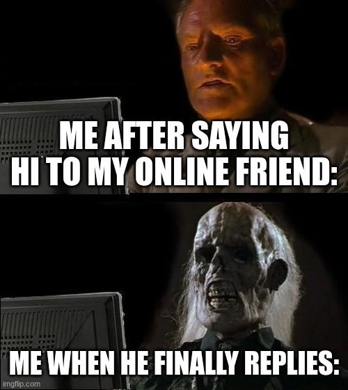 I'll Just Wait Here |  ME AFTER SAYING HI TO MY ONLINE FRIEND:; ME WHEN HE FINALLY REPLIES: | image tagged in memes,i'll just wait here,friend,waiting,dead,help | made w/ Imgflip meme maker