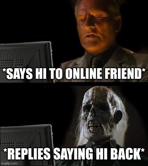 bruh i fr be waiting like 5 hours ? | *SAYS HI TO ONLINE FRIEND*; *REPLIES SAYING HI BACK* | image tagged in memes,i'll just wait here,friend,waiting,bored,takes forever | made w/ Imgflip meme maker