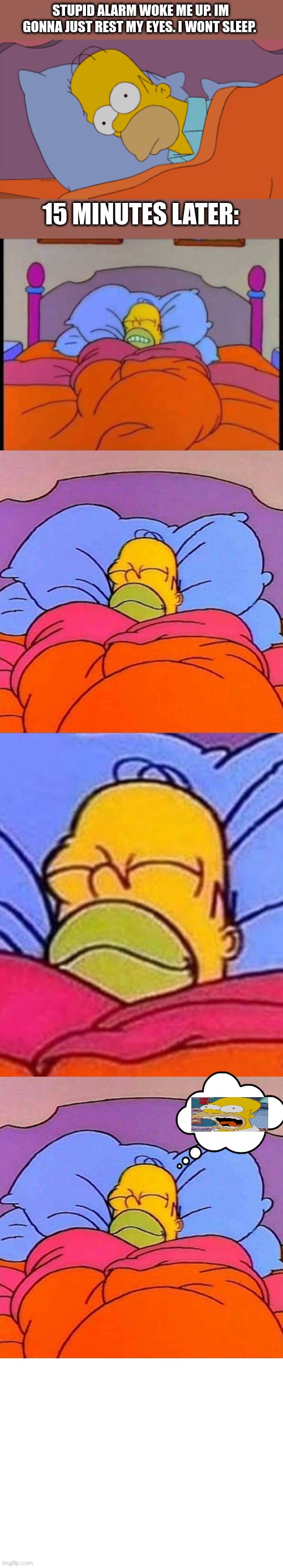 im just gonna  ̈go to sleep ̈ | STUPID ALARM WOKE ME UP. IM GONNA JUST REST MY EYES. I WONT SLEEP. 15 MINUTES LATER: | image tagged in homer can't sleep,homer sleep,homer napping,homer freaking out | made w/ Imgflip meme maker