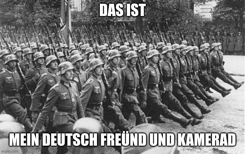German Soldiers Marching | DAS IST MEIN DEUTSCH FREÜND UND KAMERAD | image tagged in german soldiers marching | made w/ Imgflip meme maker