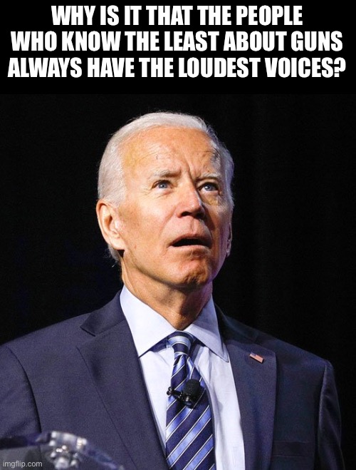 Biden | WHY IS IT THAT THE PEOPLE WHO KNOW THE LEAST ABOUT GUNS ALWAYS HAVE THE LOUDEST VOICES? | image tagged in joe biden | made w/ Imgflip meme maker