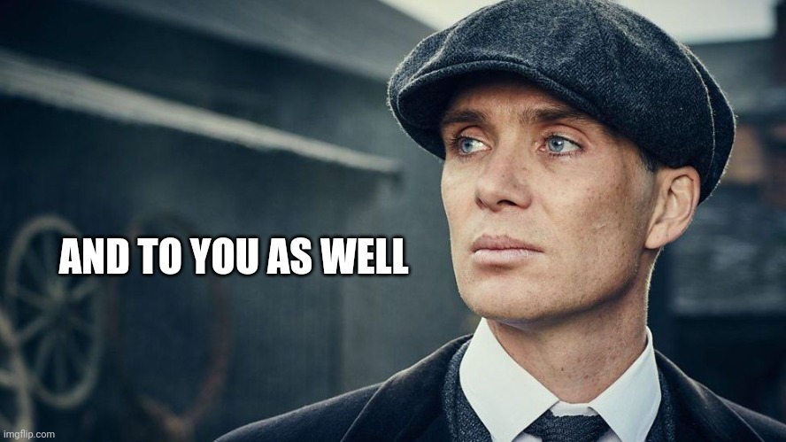 Peaky Blinders | AND TO YOU AS WELL | image tagged in peaky blinders | made w/ Imgflip meme maker