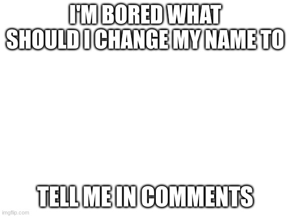 I am bored | I'M BORED WHAT SHOULD I CHANGE MY NAME TO; TELL ME IN COMMENTS | image tagged in blank white template | made w/ Imgflip meme maker