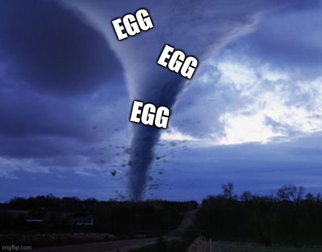 tornado | EGG EGG EGG | image tagged in tornado | made w/ Imgflip meme maker