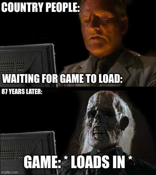 Clever Title | COUNTRY PEOPLE:; WAITING FOR GAME TO LOAD:; 87 YEARS LATER:; GAME: * LOADS IN * | image tagged in memes,i'll just wait here | made w/ Imgflip meme maker