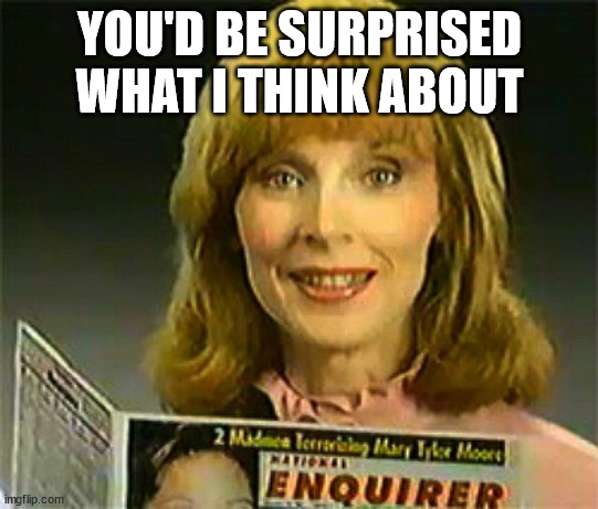 Inquiring Minds Want To Know National Enquirer | YOU'D BE SURPRISED WHAT I THINK ABOUT | image tagged in inquiring minds want to know national enquirer | made w/ Imgflip meme maker