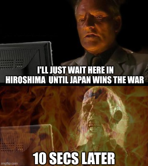 "I'll just stay here in Hiroshima until Japan wins the war" | I'LL JUST WAIT HERE IN HIROSHIMA  UNTIL JAPAN WINS THE WAR; 10 SECS LATER | image tagged in japan,ww2,hiroshima | made w/ Imgflip meme maker