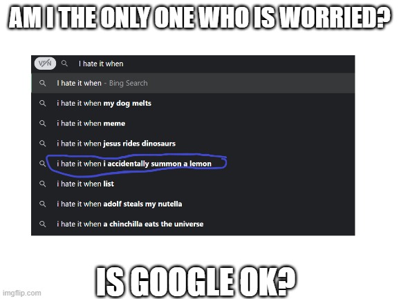 Im worried for google | AM I THE ONLY ONE WHO IS WORRIED? IS GOOGLE OK? | image tagged in oh wow are you actually reading these tags | made w/ Imgflip meme maker