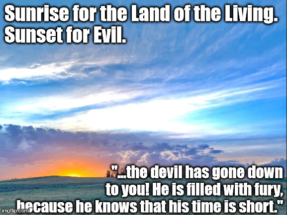 Sunrise for the Land of the Living. | Sunrise for the Land of the Living.
Sunset for Evil. "...the devil has gone down to you! He is filled with fury, because he knows that his time is short." | image tagged in memes,end days | made w/ Imgflip meme maker