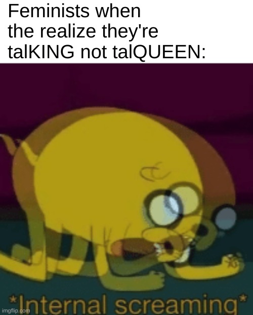 funni | Feminists when the realize they're talKING not talQUEEN: | image tagged in jake the dog internal screaming,funni | made w/ Imgflip meme maker