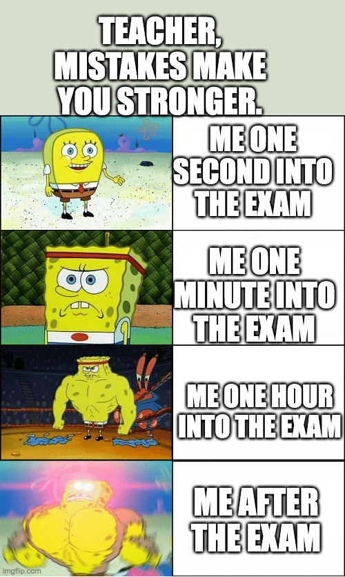 I am buf from this . | TEACHER, MISTAKES MAKE YOU STRONGER. ME ONE SECOND INTO THE EXAM; ME ONE MINUTE INTO THE EXAM; ME ONE HOUR INTO THE EXAM; ME AFTER THE EXAM | image tagged in spongebob,buf,exam | made w/ Imgflip meme maker