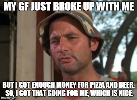 So I Got That Goin For Me Which Is Nice Meme | MY GF JUST BROKE UP WITH ME BUT I GOT ENOUGH MONEY FOR PIZZA AND BEER. SO, I GOT THAT GOING FOR ME, WHICH IS NICE. | image tagged in memes,so i got that goin for me which is nice | made w/ Imgflip meme maker