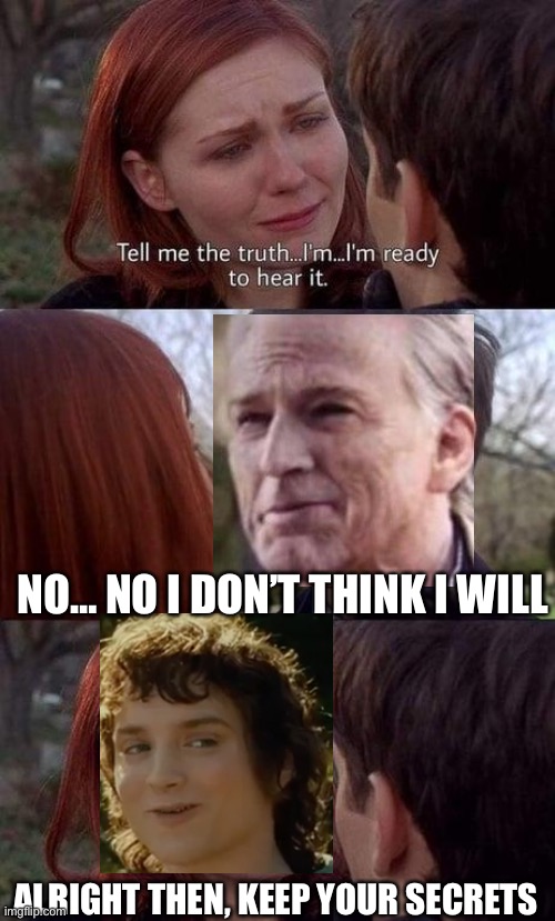Tell me the truth, I'm ready to hear it |  NO… NO I DON’T THINK I WILL; ALRIGHT THEN, KEEP YOUR SECRETS | image tagged in tell me the truth i'm ready to hear it,cringe,memes,gifs,funny | made w/ Imgflip meme maker