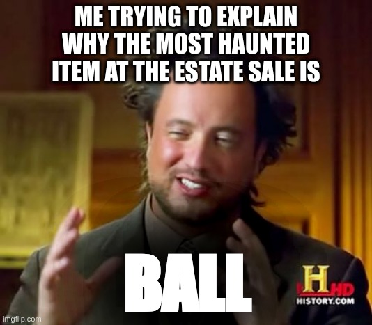 Markiplier in one of the quiplashs: | ME TRYING TO EXPLAIN
WHY THE MOST HAUNTED
ITEM AT THE ESTATE SALE IS; BALL | image tagged in memes,ancient aliens | made w/ Imgflip meme maker