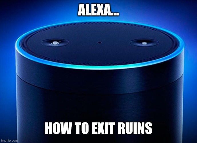 Alexa | ALEXA... HOW TO EXIT RUINS | image tagged in alexa | made w/ Imgflip meme maker