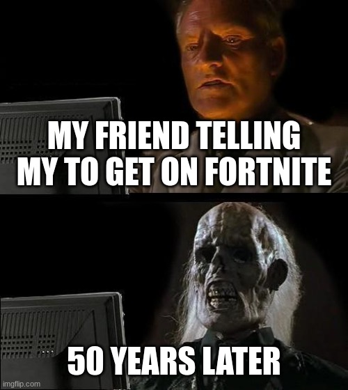 people say he is still waiting | MY FRIEND TELLING MY TO GET ON FORTNITE; 50 YEARS LATER | image tagged in memes,i'll just wait here | made w/ Imgflip meme maker