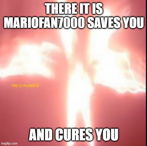 THERE IT IS MARIOFAN7000 SAVES YOU AND CURES YOU | made w/ Imgflip meme maker