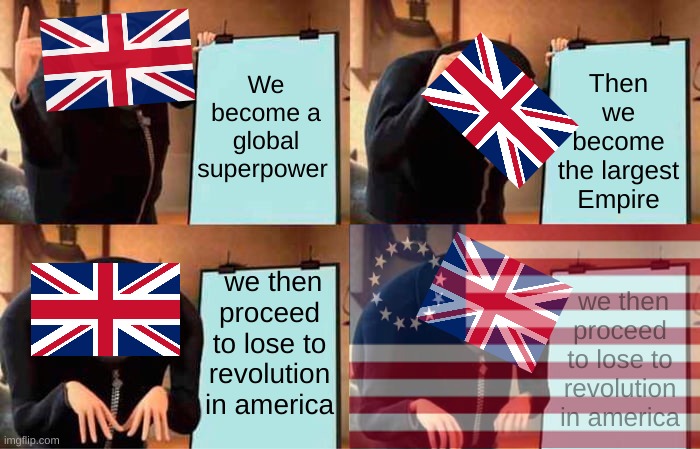 U.K'S Plan | We become a global superpower; Then we become the largest Empire; we then proceed to lose to revolution in america; we then proceed to lose to revolution in america | image tagged in memes,gru's plan,british,american revolution,british empire | made w/ Imgflip meme maker