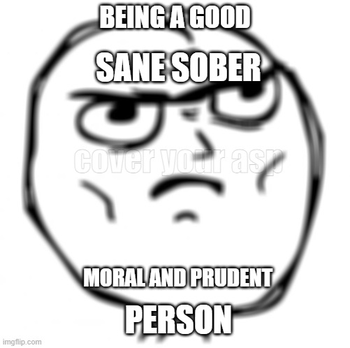 Learn to think! | BEING A GOOD; SANE SOBER; cover your asp; MORAL AND PRUDENT; PERSON | image tagged in memes,determined guy rage face | made w/ Imgflip meme maker