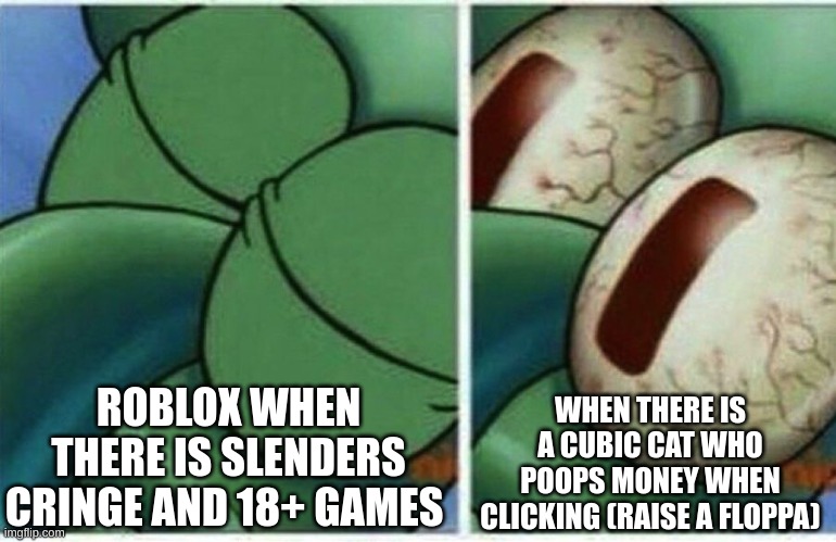 Squidward | ROBLOX WHEN THERE IS SLENDERS CRINGE AND 18+ GAMES; WHEN THERE IS A CUBIC CAT WHO POOPS MONEY WHEN CLICKING (RAISE A FLOPPA) | image tagged in squidward | made w/ Imgflip meme maker