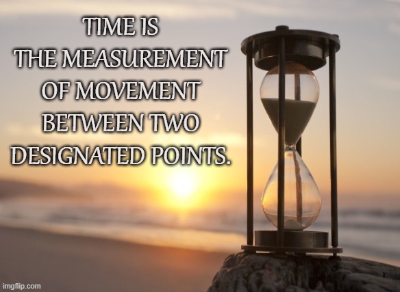 Timeless | TIME IS THE MEASUREMENT OF MOVEMENT BETWEEN TWO DESIGNATED POINTS. | image tagged in time,movement,measurement,hourglass,clock,tao | made w/ Imgflip meme maker