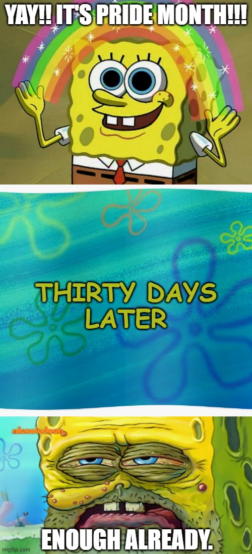 Too much of a good thing makes it suck. | YAY!! IT'S PRIDE MONTH!!! THIRTY DAYS
LATER; ENOUGH ALREADY. | image tagged in memes,imagination spongebob,spongebob years later meme,tired spongebob | made w/ Imgflip meme maker
