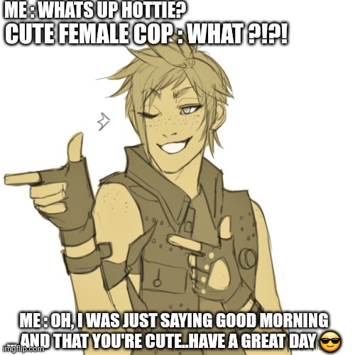 Wink and gun | ME : WHATS UP HOTTIE? CUTE FEMALE COP : WHAT ?!?! ME : OH, I WAS JUST SAYING GOOD MORNING ... AND THAT YOU'RE CUTE..HAVE A GREAT DAY 😎 | image tagged in wink and gun | made w/ Imgflip meme maker