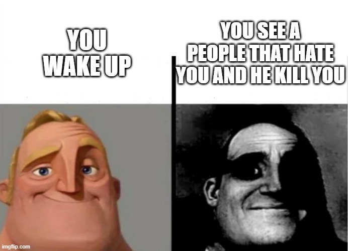 Teacher's Copy | YOU SEE A PEOPLE THAT HATE YOU AND HE KILL YOU; YOU WAKE UP | image tagged in teacher's copy | made w/ Imgflip meme maker