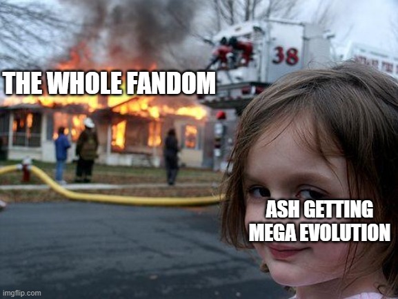 I hope its not just me | THE WHOLE FANDOM; ASH GETTING MEGA EVOLUTION | image tagged in memes,disaster girl | made w/ Imgflip meme maker