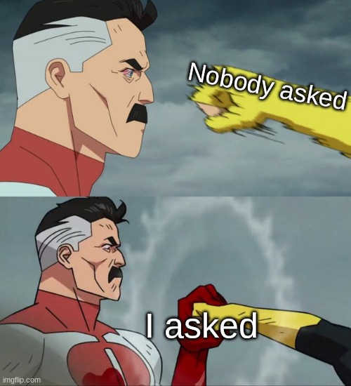 Yes, I did |  Nobody asked; I asked | image tagged in omni man blocks punch,invincible,omni man | made w/ Imgflip meme maker