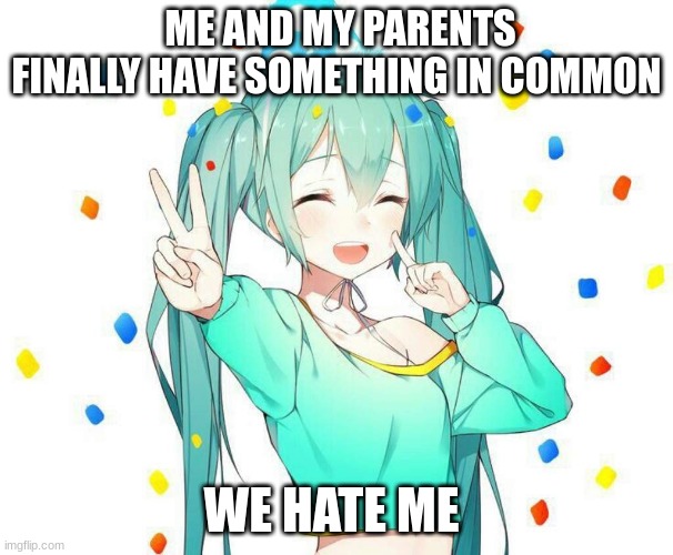 haha | ME AND MY PARENTS FINALLY HAVE SOMETHING IN COMMON; WE HATE ME | image tagged in dark humor,hatsune miku | made w/ Imgflip meme maker