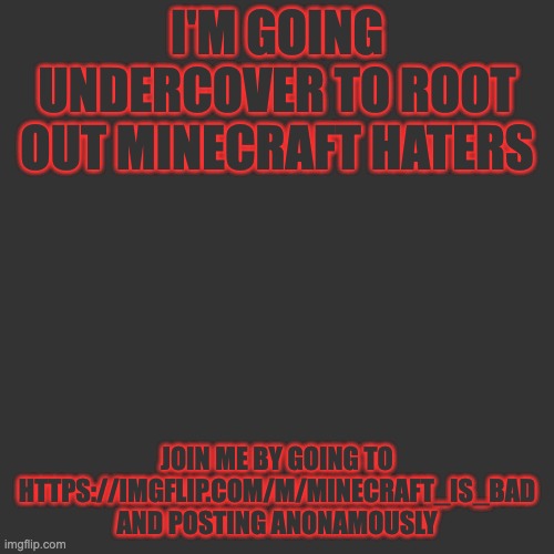 Blank Transparent Square Meme | I'M GOING UNDERCOVER TO ROOT OUT MINECRAFT HATERS; JOIN ME BY GOING TO HTTPS://IMGFLIP.COM/M/MINECRAFT_IS_BAD AND POSTING ANONAMOUSLY | image tagged in memes,blank transparent square | made w/ Imgflip meme maker