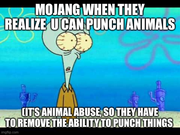 Hope this never happens | MOJANG WHEN THEY REALIZE  U CAN PUNCH ANIMALS; (IT’S ANIMAL ABUSE, SO THEY HAVE TO REMOVE THE ABILITY TO PUNCH THINGS | image tagged in squidward face | made w/ Imgflip meme maker